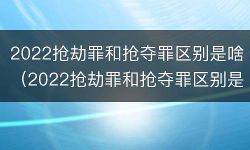 2022抢劫罪和抢夺罪区别是啥（2022抢劫罪和抢夺罪区别是啥呀）