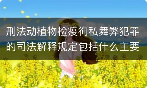 刑法动植物检疫徇私舞弊犯罪的司法解释规定包括什么主要内容