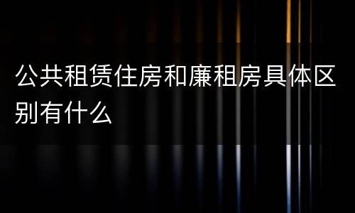 公共租赁住房和廉租房具体区别有什么
