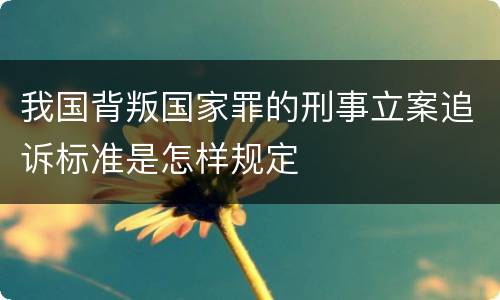 我国背叛国家罪的刑事立案追诉标准是怎样规定
