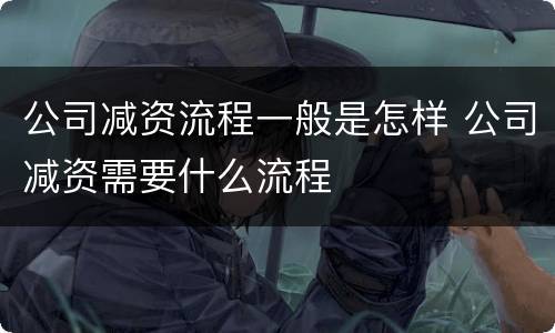 公司减资流程一般是怎样 公司减资需要什么流程