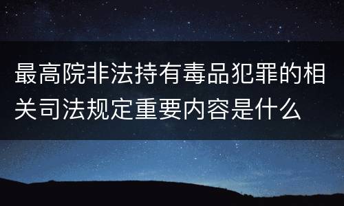 最高院非法持有毒品犯罪的相关司法规定重要内容是什么
