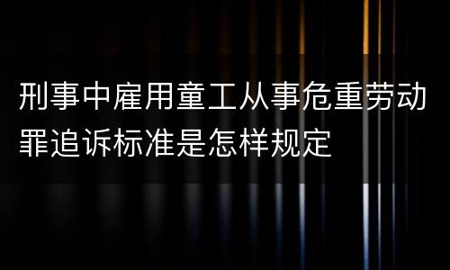 刑事中雇用童工从事危重劳动罪追诉标准是怎样规定
