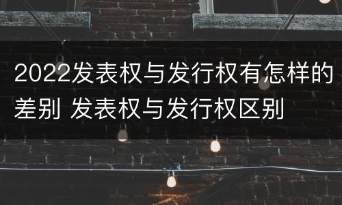 2022发表权与发行权有怎样的差别 发表权与发行权区别