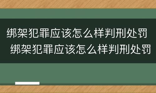 绑架犯罪应该怎么样判刑处罚 绑架犯罪应该怎么样判刑处罚多少钱