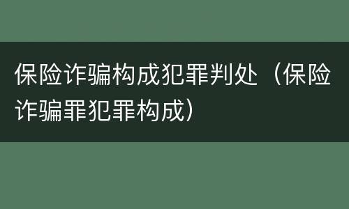 保险诈骗构成犯罪判处（保险诈骗罪犯罪构成）