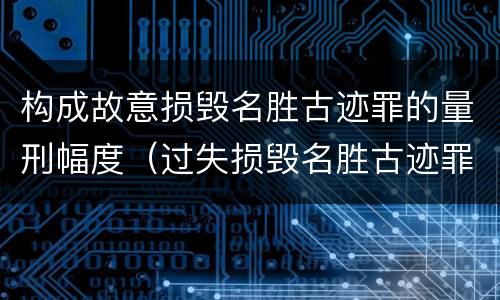 构成故意损毁名胜古迹罪的量刑幅度（过失损毁名胜古迹罪）
