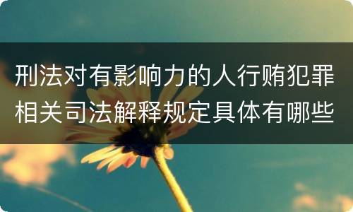 刑法对有影响力的人行贿犯罪相关司法解释规定具体有哪些主要内容