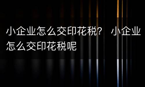 小企业怎么交印花税？ 小企业怎么交印花税呢