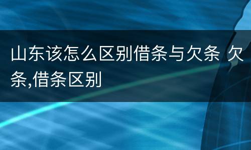 山东该怎么区别借条与欠条 欠条,借条区别