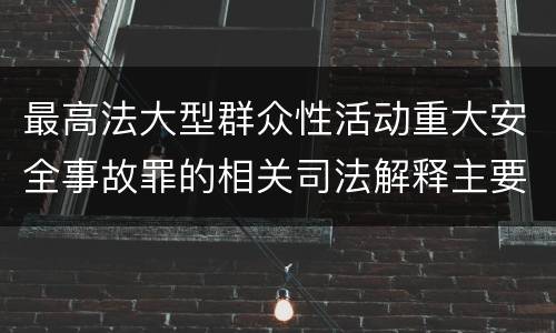 最高法大型群众性活动重大安全事故罪的相关司法解释主要规定都有哪些