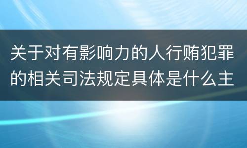 关于对有影响力的人行贿犯罪的相关司法规定具体是什么主要内容