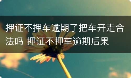 押证不押车逾期了把车开走合法吗 押证不押车逾期后果