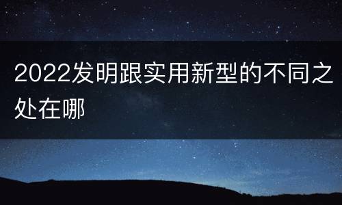 2022发明跟实用新型的不同之处在哪
