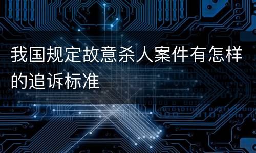 我国规定故意杀人案件有怎样的追诉标准
