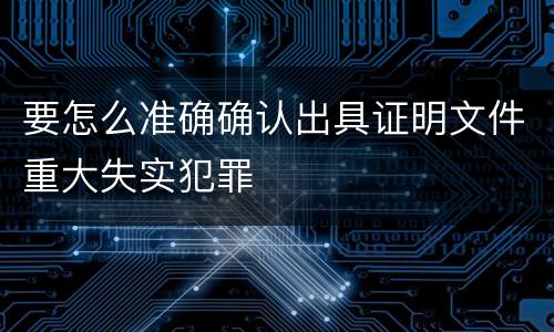 要怎么准确确认出具证明文件重大失实犯罪