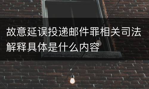故意延误投递邮件罪相关司法解释具体是什么内容
