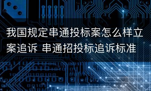 我国规定串通投标案怎么样立案追诉 串通招投标追诉标准