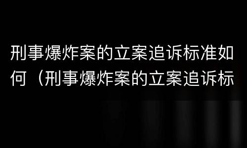 刑事爆炸案的立案追诉标准如何（刑事爆炸案的立案追诉标准如何写）