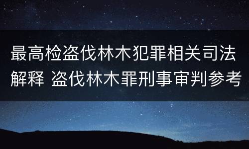 最高检盗伐林木犯罪相关司法解释 盗伐林木罪刑事审判参考