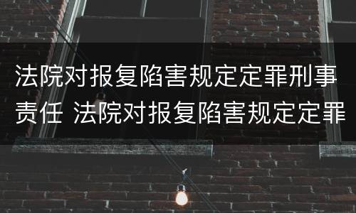 法院对报复陷害规定定罪刑事责任 法院对报复陷害规定定罪刑事责任的认定