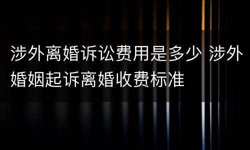涉外离婚诉讼费用是多少 涉外婚姻起诉离婚收费标准