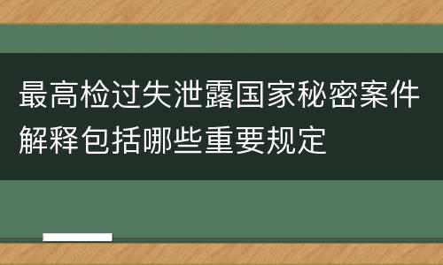 最高检过失泄露国家秘密案件解释包括哪些重要规定