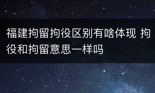 福建拘留拘役区别有啥体现 拘役和拘留意思一样吗