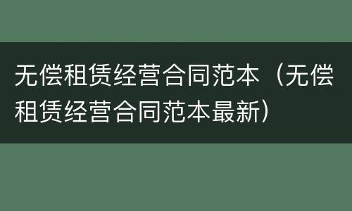 无偿租赁经营合同范本（无偿租赁经营合同范本最新）