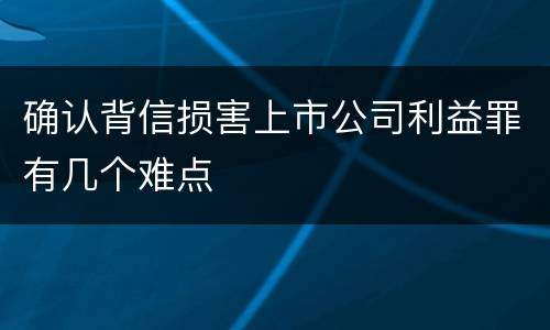 确认背信损害上市公司利益罪有几个难点