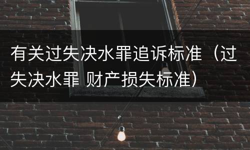 有关过失决水罪追诉标准（过失决水罪 财产损失标准）
