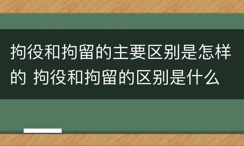 拘役和拘留的主要区别是怎样的 拘役和拘留的区别是什么