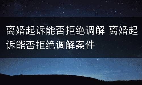 离婚起诉能否拒绝调解 离婚起诉能否拒绝调解案件