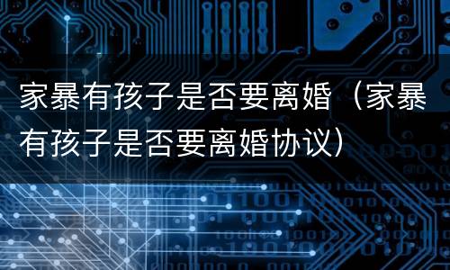 家暴有孩子是否要离婚（家暴有孩子是否要离婚协议）