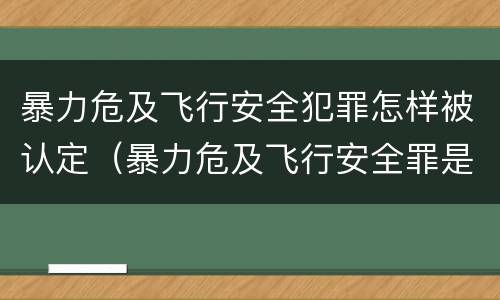 暴力危及飞行安全犯罪怎样被认定（暴力危及飞行安全罪是危险犯吗）