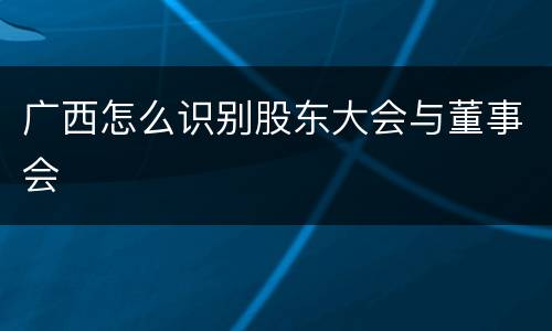 广西怎么识别股东大会与董事会