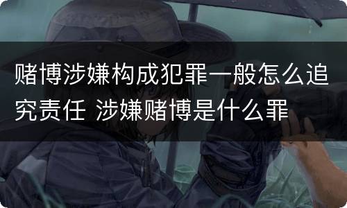 赌博涉嫌构成犯罪一般怎么追究责任 涉嫌赌博是什么罪