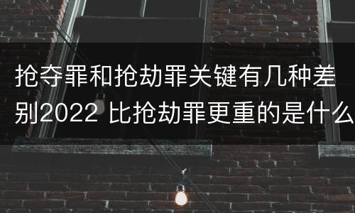 抢夺罪和抢劫罪关键有几种差别2022 比抢劫罪更重的是什么