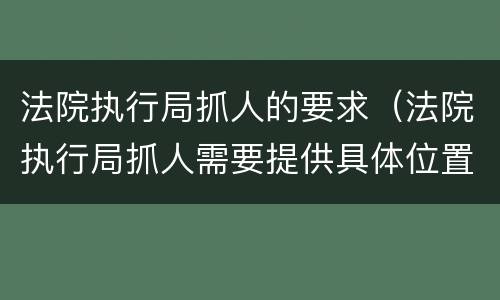 法院执行局抓人的要求（法院执行局抓人需要提供具体位置吗）