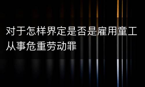 对于怎样界定是否是雇用童工从事危重劳动罪