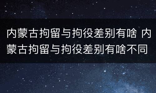 内蒙古拘留与拘役差别有啥 内蒙古拘留与拘役差别有啥不同