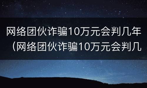 网络团伙诈骗10万元会判几年（网络团伙诈骗10万元会判几年呢）