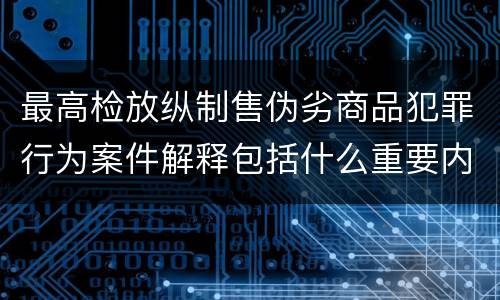 最高检放纵制售伪劣商品犯罪行为案件解释包括什么重要内容