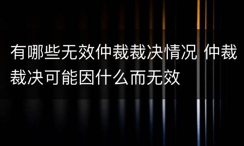 有哪些无效仲裁裁决情况 仲裁裁决可能因什么而无效