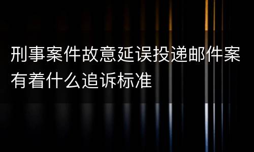 刑事案件故意延误投递邮件案有着什么追诉标准