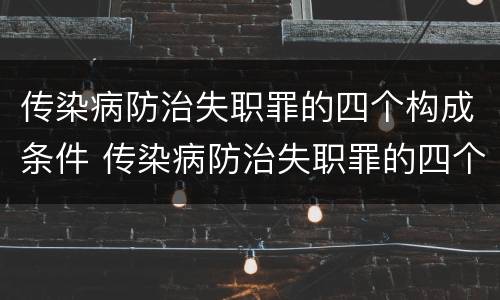 传染病防治失职罪的四个构成条件 传染病防治失职罪的四个构成条件是