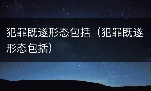 犯罪既遂形态包括（犯罪既遂形态包括）