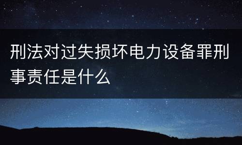 刑法对过失损坏电力设备罪刑事责任是什么