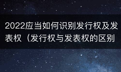 2022应当如何识别发行权及发表权（发行权与发表权的区别）