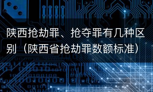 陕西抢劫罪、抢夺罪有几种区别(陕西省抢劫罪数额标准)